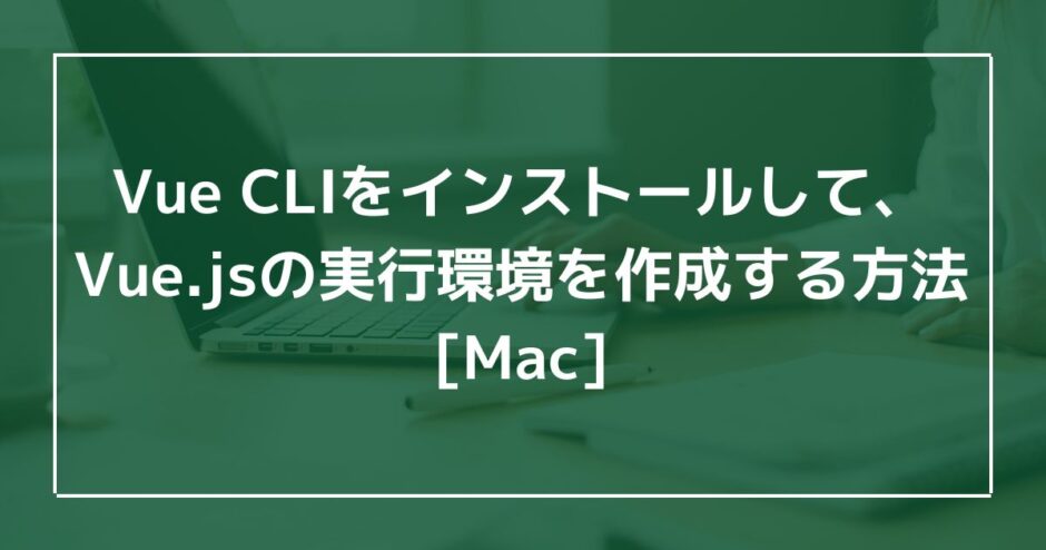 Vue CLIをインストールして、Vue.jsの実行環境を作成する方法[Mac]のアイキャッチ画像