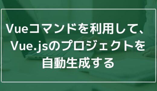 Vueコマンドを利用して、Vue.jsのプロジェクトを自動生成する