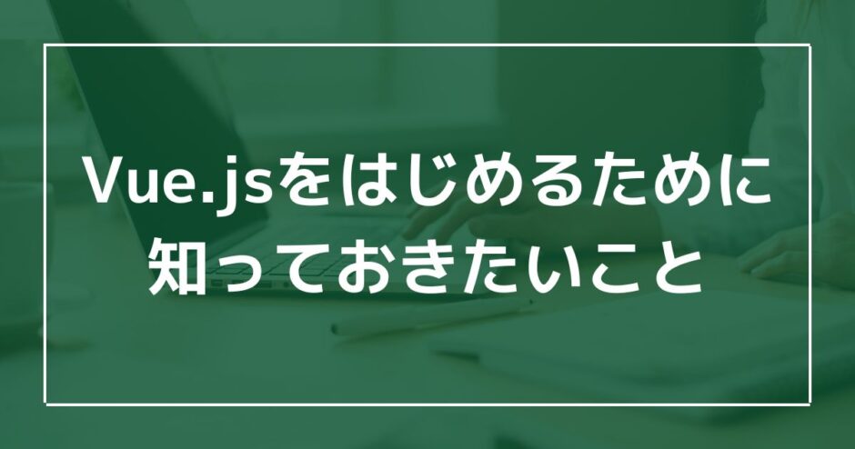 Vue.jsをはじめるために知っておきたいことのアイキャッチ画像