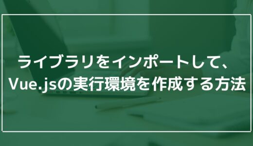 ライブラリをインポートして、Vue.jsの実行環境を作成する方法