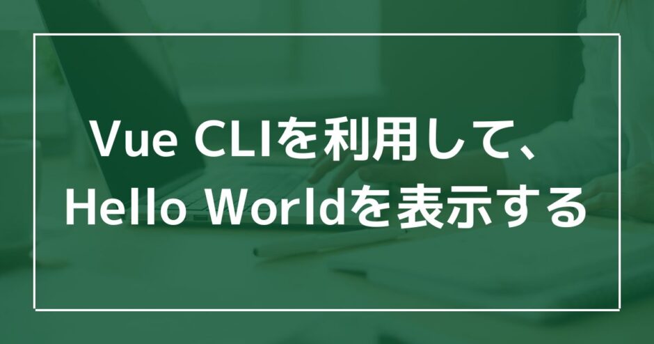 Vue CLIを利用して、Hello Worldを表示するのアイキャッチ画像