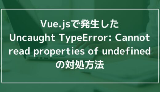 Vue.jsで発生したUncaught TypeError: Cannot read properties of undefinedの対処方法