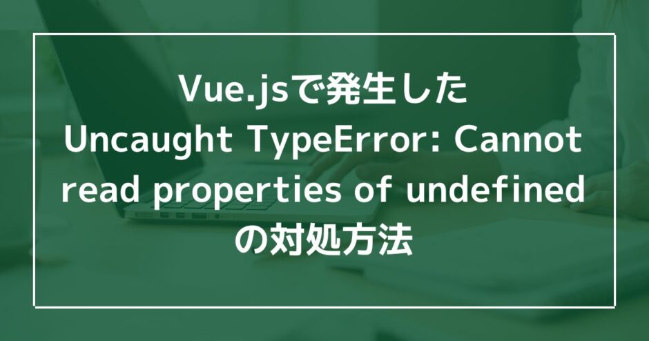 Vue.jsで発生したUncaught TypeError: Cannot read properties of undefinedの対処方法のアイキャッチ画像