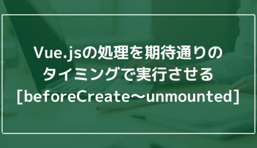 Vue.jsの処理を期待通りのタイミングで実行させる[beforeCreate〜unmounted]