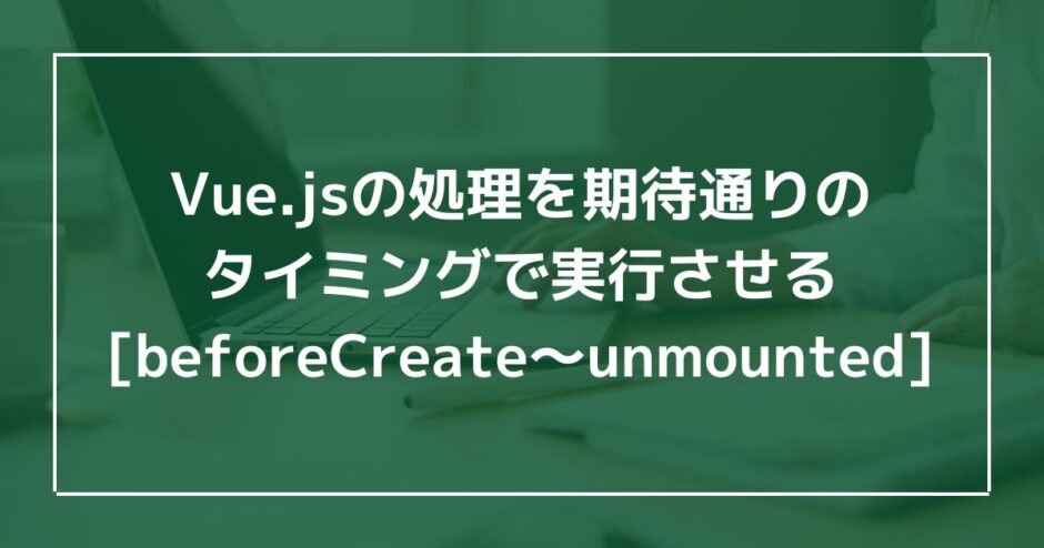 Vue.jsの処理を期待通りのタイミングで実行させる[beforeCreate〜unmounted]のアイキャッチ画像